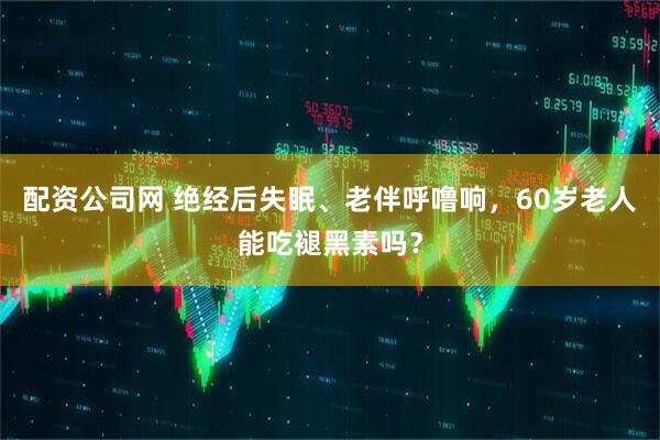 配资公司网 绝经后失眠、老伴呼噜响，60岁老人能吃褪黑素吗？