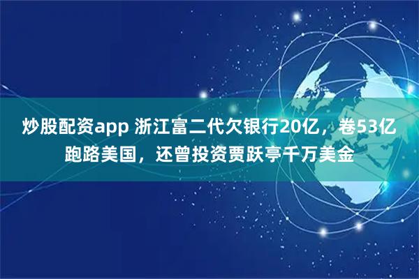 炒股配资app 浙江富二代欠银行20亿，卷53亿跑路美国，还曾投资贾跃亭千万美金