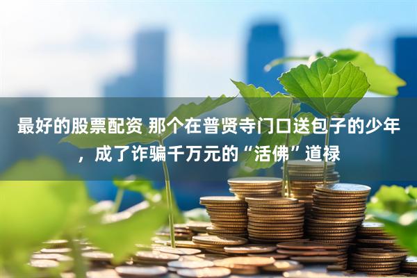 最好的股票配资 那个在普贤寺门口送包子的少年，成了诈骗千万元的“活佛”道禄