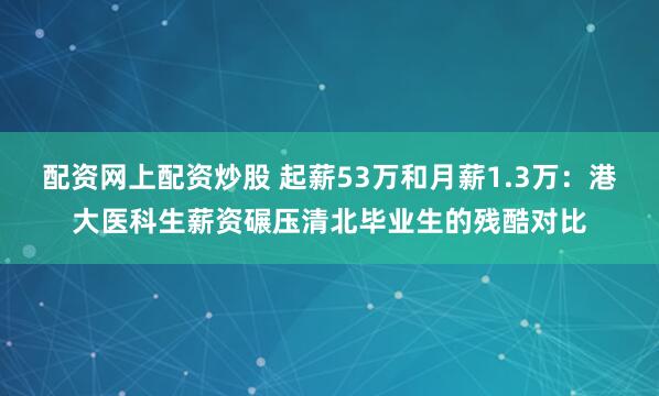 配资网上配资炒股 起薪53万和月薪1.3万：港大医科生薪资碾压清北毕业生的残酷对比