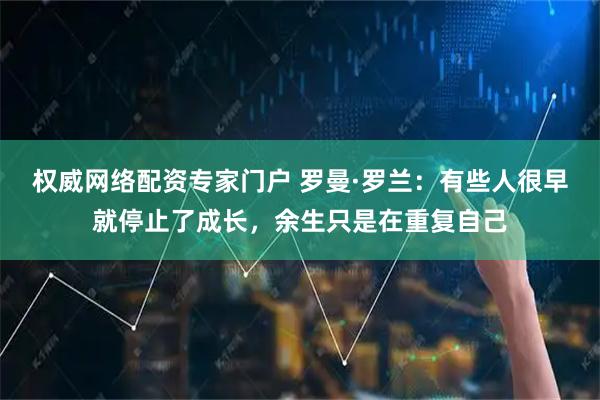 权威网络配资专家门户 罗曼·罗兰：有些人很早就停止了成长，余生只是在重复自己