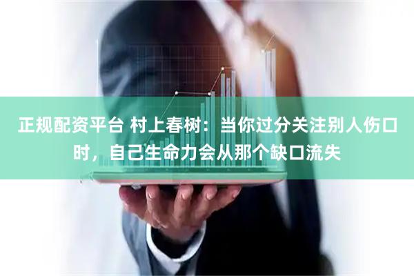 正规配资平台 村上春树：当你过分关注别人伤口时，自己生命力会从那个缺口流失
