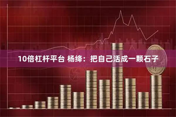 10倍杠杆平台 杨绛：把自己活成一颗石子