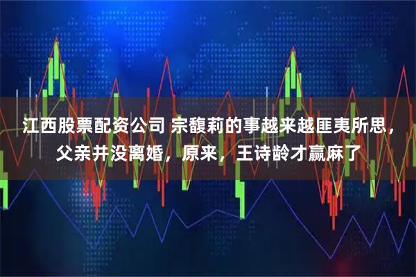 江西股票配资公司 宗馥莉的事越来越匪夷所思，父亲并没离婚，原来，王诗龄才赢麻了